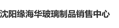 日日操B沈阳缘海华玻璃制品销售中心